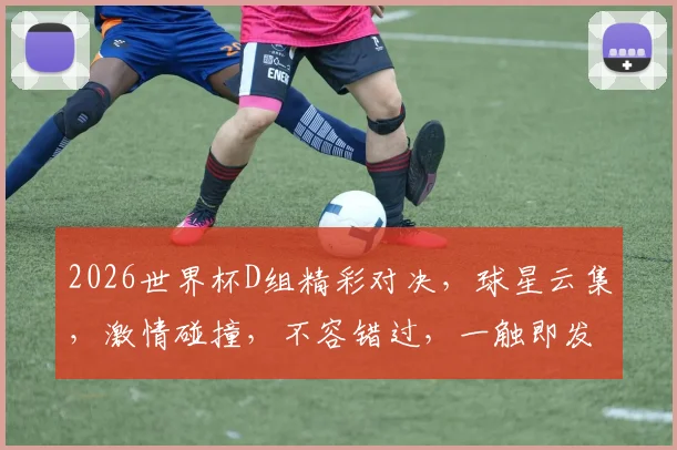 2026世界杯D组精彩对决，球星云集，激情碰撞，不容错过，一触即发