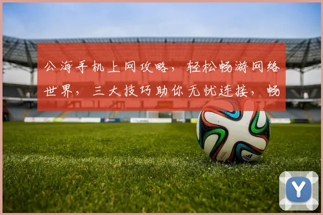 公海手机上网攻略，轻松畅游网络世界，三大技巧助你无忧连接，畅享无限