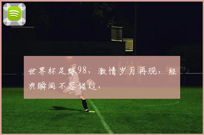 世界杯足球98，激情岁月再现，经典瞬间不容错过，