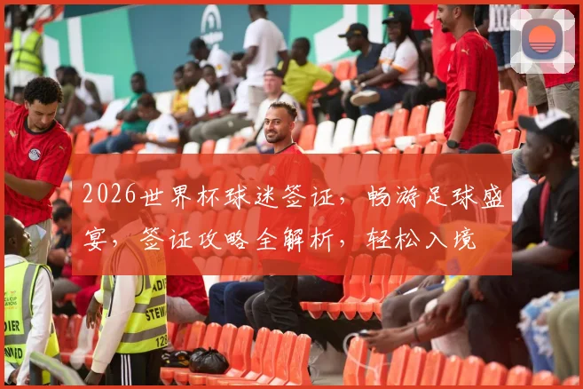 2026世界杯球迷签证，畅游足球盛宴，签证攻略全解析，轻松入境
