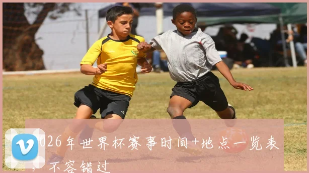 2026年世界杯赛事时间+地点一览表，不容错过