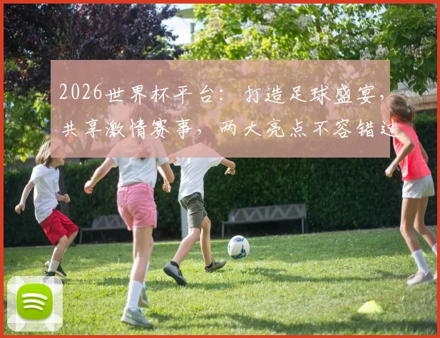 2026世界杯平台：打造足球盛宴，共享激情赛事，两大亮点不容错过，精彩不容错过