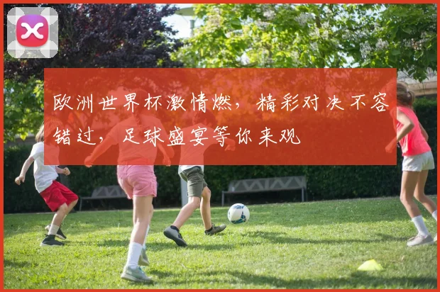 欧洲世界杯激情燃，精彩对决不容错过，足球盛宴等你来观