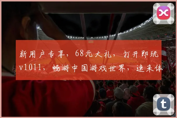 新用户专享，68元大礼，打开即玩v1011，畅游中国游戏世界，速来体验