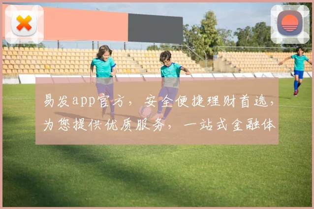 易发app官方，安全便捷理财首选，为您提供优质服务，一站式金融体验，值得信赖