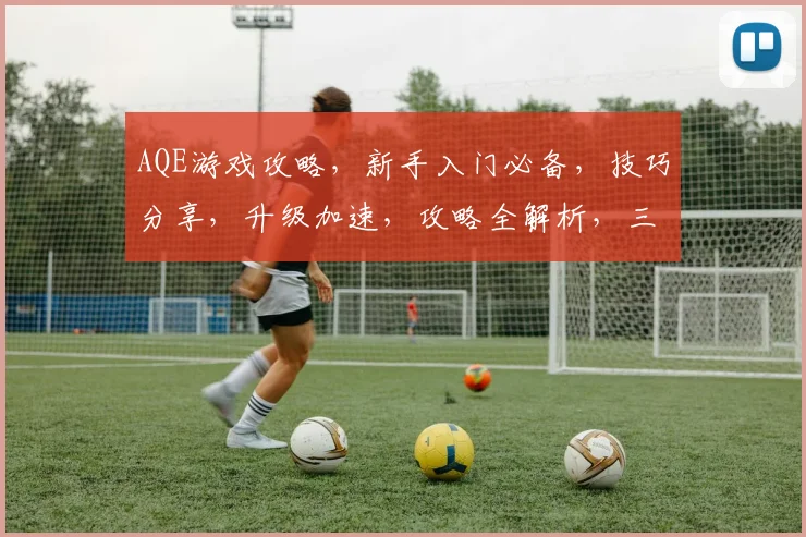 AQE游戏攻略，新手入门必备，技巧分享，升级加速，攻略全解析，三步掌握